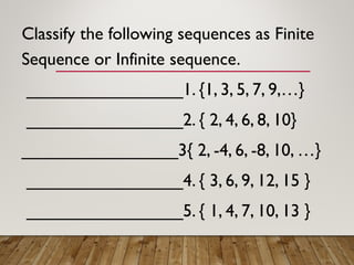 Classify the following sequences as Finite
Sequence or Infinite sequence.
________________1. {1, 3, 5, 7, 9,…}
________________2. { 2, 4, 6, 8, 10}
________________3{ 2, -4, 6, -8, 10, …}
________________4. { 3, 6, 9, 12, 15 }
________________5. { 1, 4, 7, 10, 13 }
 