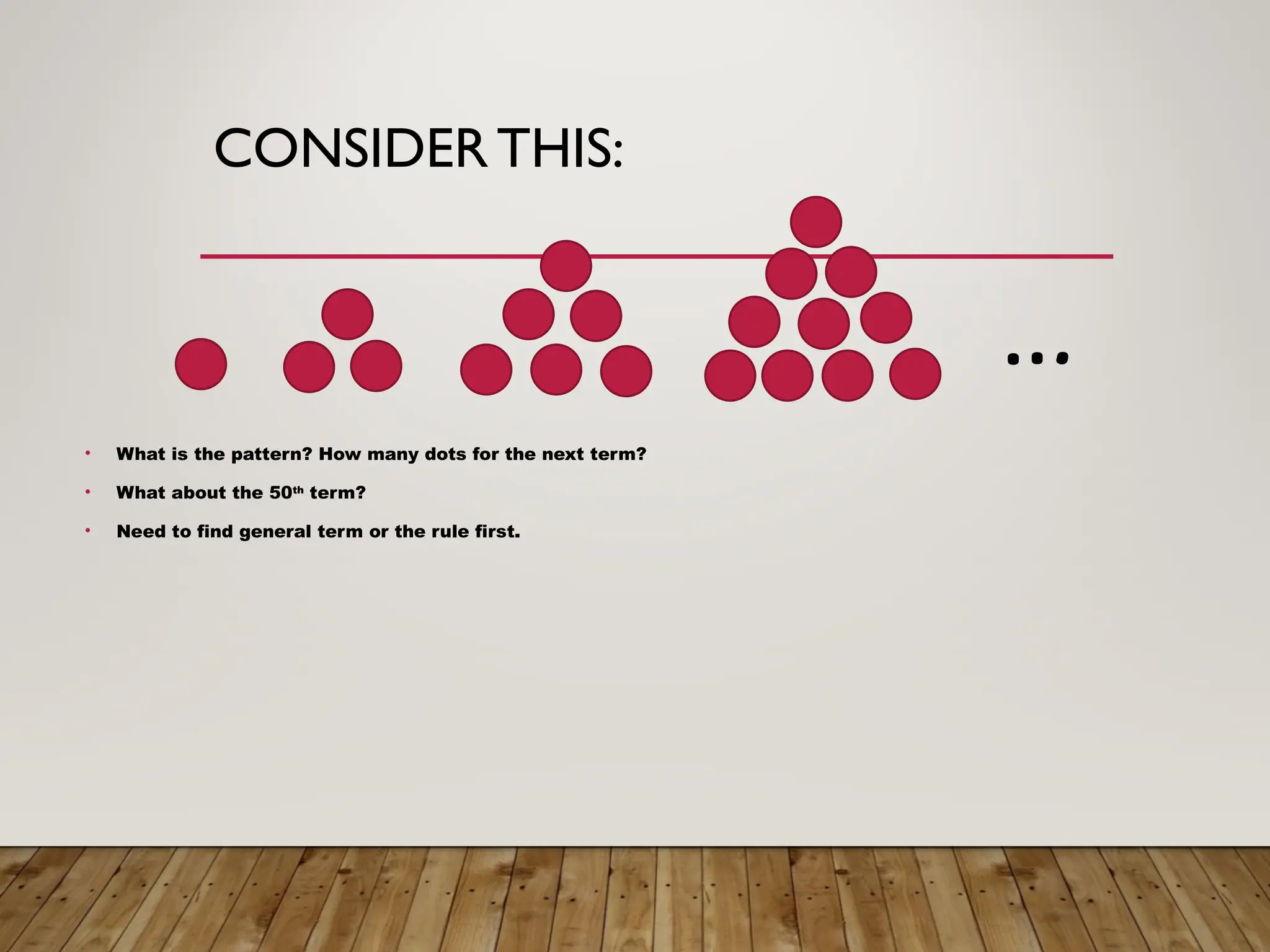 CONSIDERTHIS:
• What is the pattern? How many dots for the next term?
• What about the 50th
term?
• Need to find general term or the rule first.
…
 