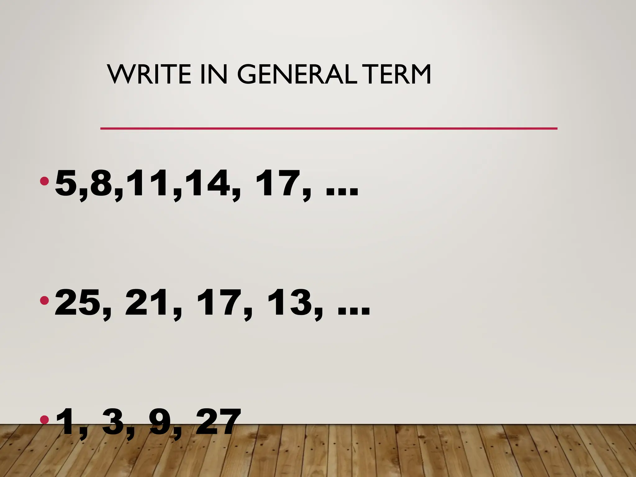 WRITE IN GENERAL TERM
•5,8,11,14, 17, …
•25, 21, 17, 13, …
•1, 3, 9, 27
 