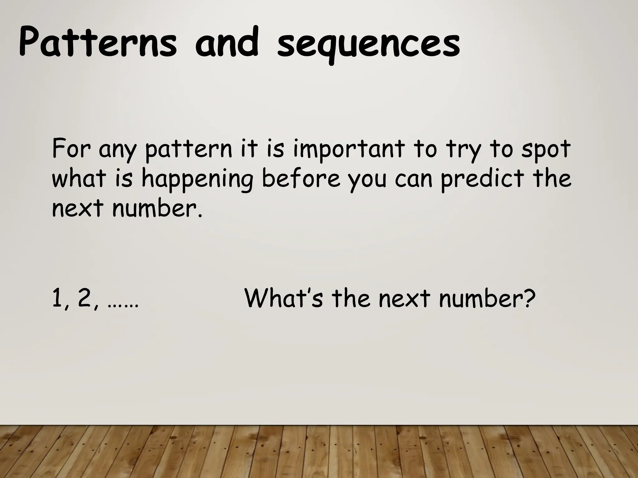 Patterns and sequences
For any pattern it is important to try to spot
what is happening before you can predict the
next number.
1, 2, …… What’s the next number?
 