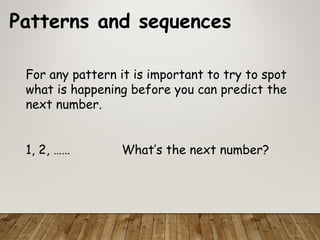 Patterns and sequences
For any pattern it is important to try to spot
what is happening before you can predict the
next number.
1, 2, …… What’s the next number?
 