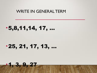 WRITE IN GENERAL TERM
•5,8,11,14, 17, …
•25, 21, 17, 13, …
•1, 3, 9, 27
 