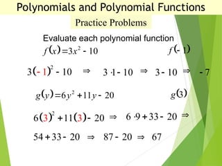 Practice Problems
Evaluate each polynomial function
 
2
3 1
1 0
   3 1 10
   
3 10
 7

   
2
6 11 2
3 3 0
   

6 9 33 20
  
54 33 20
  87 20
  67
Polynomials and Polynomial Functions
  10
3 2

 x
x
f  
1

f
  20
11
6 2


 y
y
y
g  
3
g
 