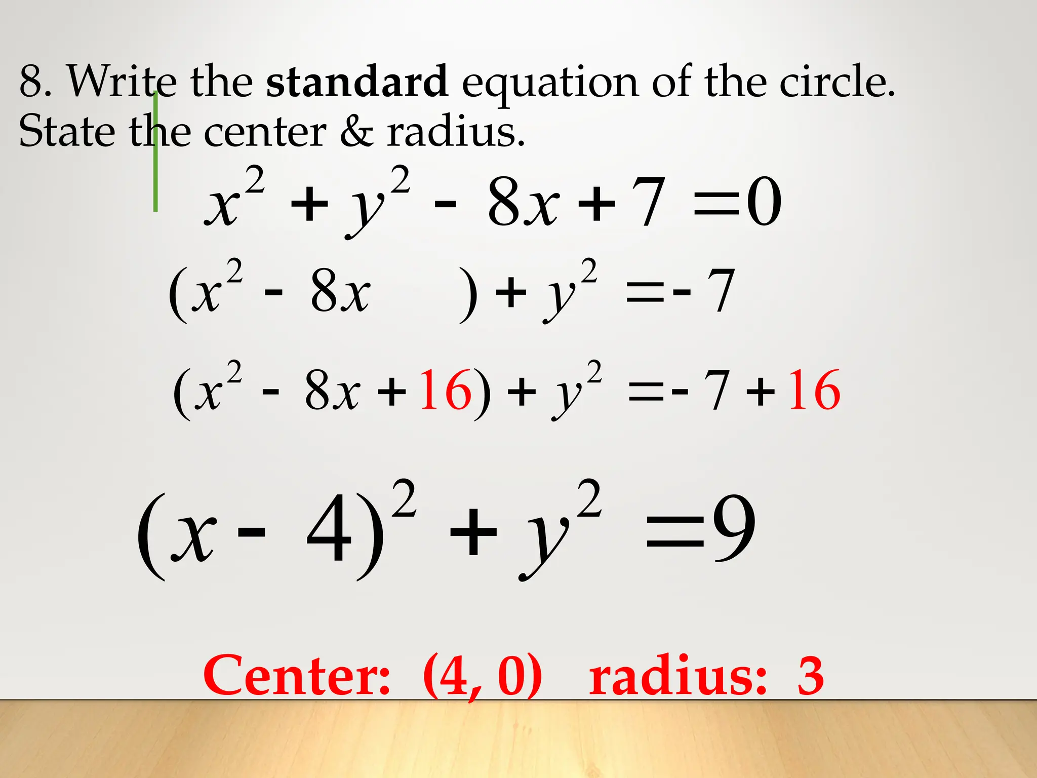 2 2
( 8 ) 7
  
x x y
8. Write the standard equation of the circle.
State the center & radius.
2 2
8 7 0
x y x
   
Center: (4, 0) radius: 3
2 2
( 4) 9
x y
  
2 2
( 8 )
16 16
7
    
x x y
 