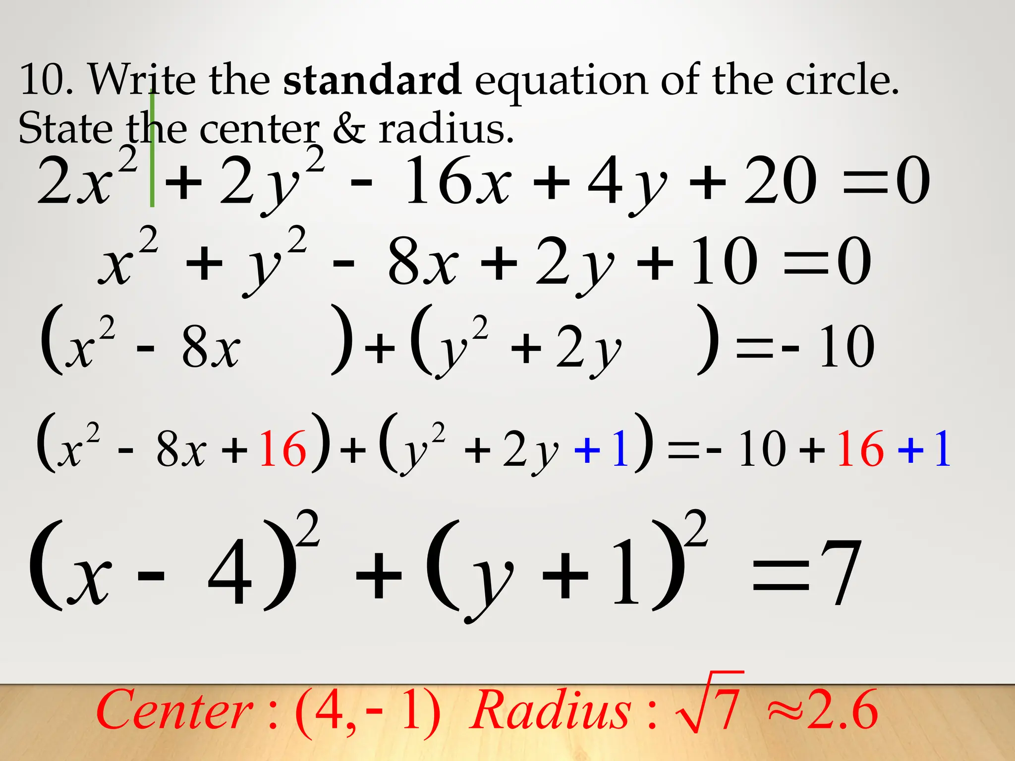    
2 2
8 2 10
   
x x y y
10. Write the standard equation of the circle.
State the center & radius.
2 2
2 2 16 4 20 0
    
x y x y
   
2 2
4 1 7
   
x y
   
2 2
8 2 1 1
16 16
10

  
   
x x y y
2 2
8 2 10 0
    
x y x y
: (4, 1) : 7 2.6
 
Center Radius
 