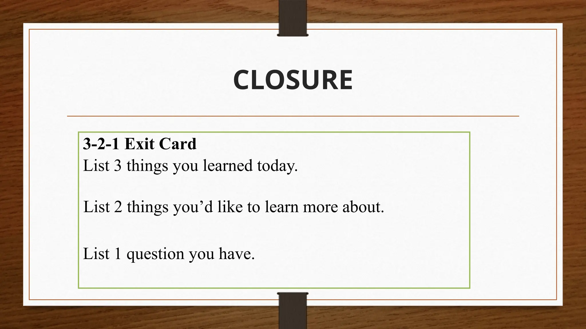 CLOSURE
3-2-1 Exit Card
List 3 things you learned today.
List 2 things you’d like to learn more about.
List 1 question you have.
 