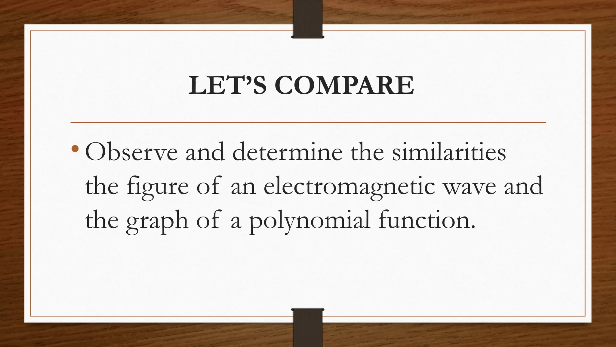 LET’S COMPARE
• Observe and determine the similarities
the figure of an electromagnetic wave and
the graph of a polynomial function.
 