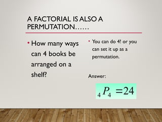 A FACTORIAL IS ALSO A
PERMUTATION……
• How many ways
can 4 books be
arranged on a
shelf?
• You can do 4! or you
can set it up as a
permutation.
Answer:
24
4
4 
P
 