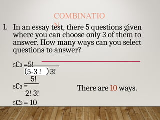 COMBINATIO
N
1. In an essay test, there 5 questions given
where you can choose only 3 of them to
answer. How many ways can you select
questions to answer?
5C3 =5!
5-3 ! 3!
5!
5C3 =
2! 3!
5c3 = 10
There are 10 ways.
 