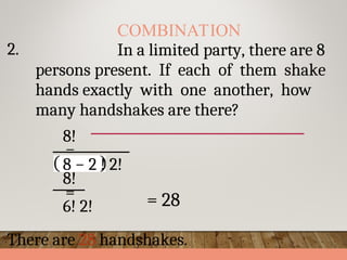 2.
COMBINATION
In a limited party, there are 8
persons present. If each of them shake
hands exactly with one another, how
many handshakes are there?
8!
=
8 − 2 ! 2!
8!
=
6! 2!
There are 28 handshakes.
= 28
 