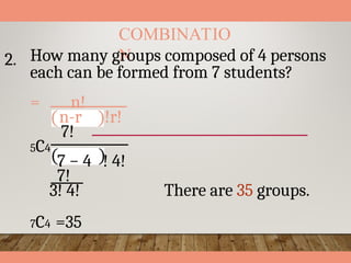 COMBINATIO
N
2. How many groups composed of 4 persons
each can be formed from 7 students?
= n!
n-r !r!
7!
5C4
7 − 4 ! 4!
7!
3! 4!
7C4 =35
There are 35 groups.
 