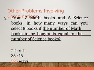 Other Problems Involving
Combinations
4. From 7 Math books and 6 Science
books, in how many ways can you
select 8 books if the number of Math
books to be bought is equal to the
number of Science books?
7 4 ∙ 6 4
35 ∙ 15
525 ways
 