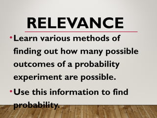 RELEVANCE
•Learn various methods of
finding out how many possible
outcomes of a probability
experiment are possible.
•Use this information to find
probability.
 