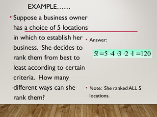 EXAMPLE……
• Suppose a business owner
has a choice of 5 locations
in which to establish her
business. She decides to
rank them from best to
least according to certain
criteria. How many
different ways can she
rank them?
• Answer:
• Note: She ranked ALL 5
locations.
120
1
2
3
4
5
!
5 





 
