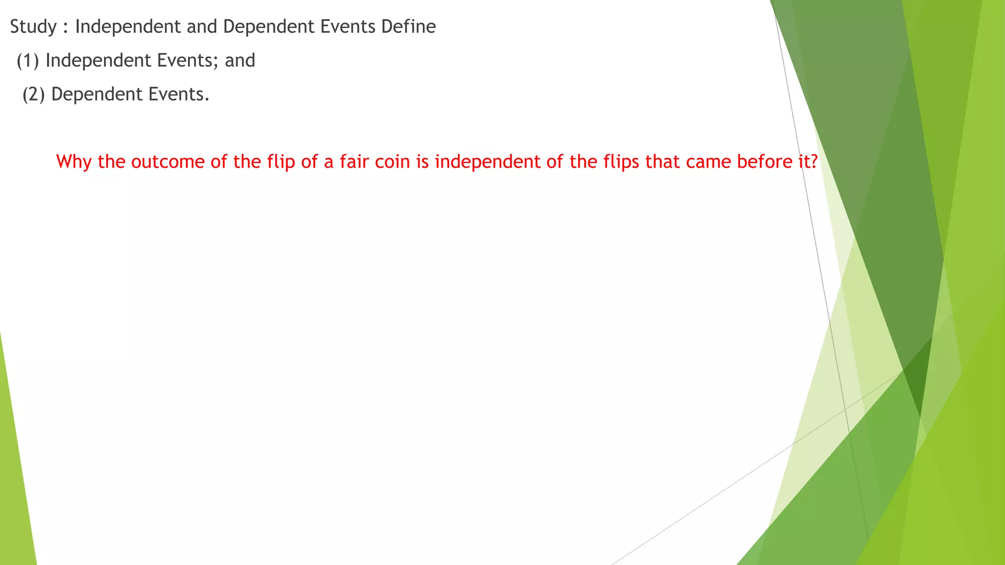 Study : Independent and Dependent Events Define
(1) Independent Events; and
(2) Dependent Events.
Why the outcome of the flip of a fair coin is independent of the flips that came before it?
 