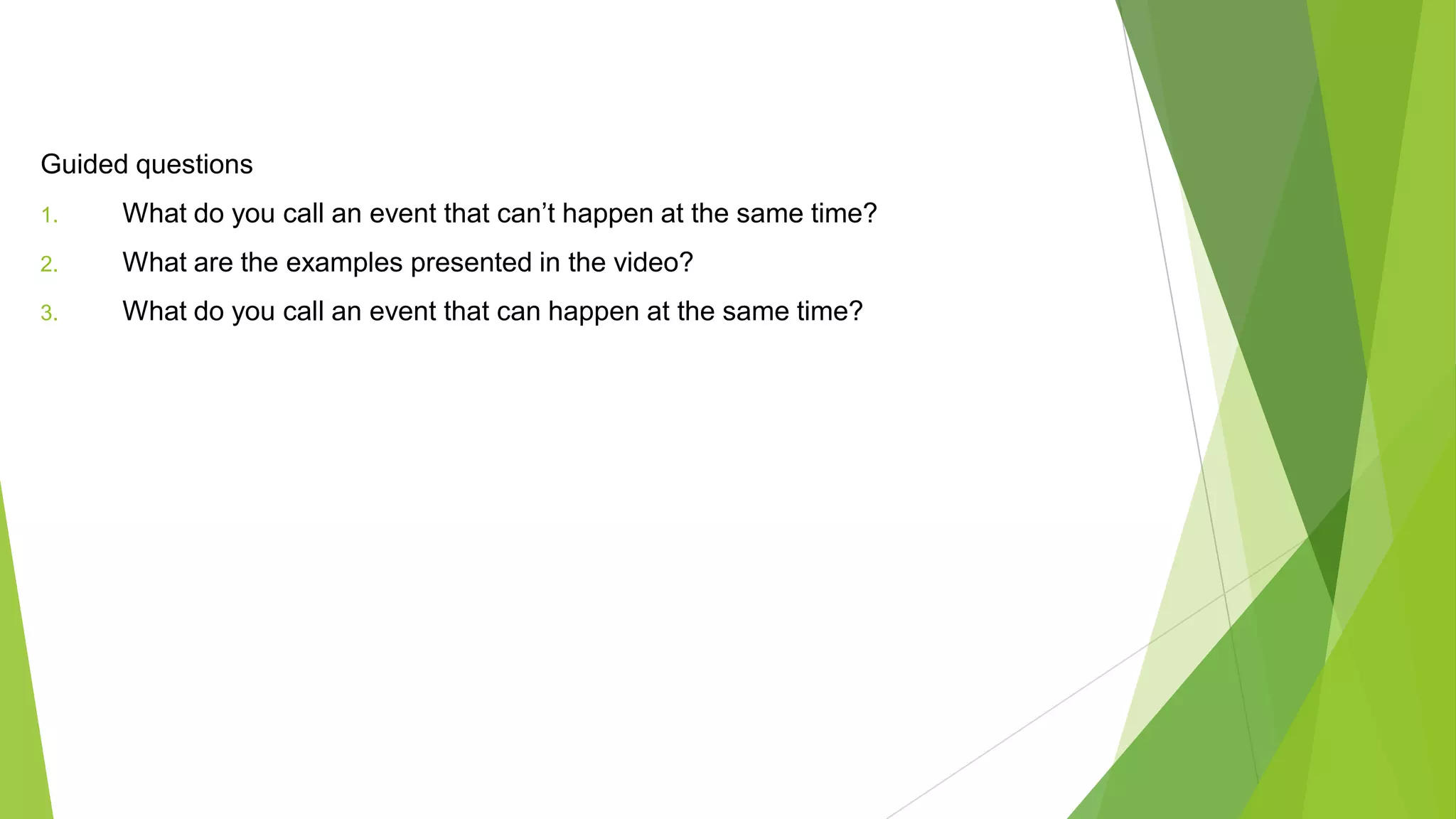 Guided questions
1. What do you call an event that can’t happen at the same time?
2. What are the examples presented in the video?
3. What do you call an event that can happen at the same time?
 