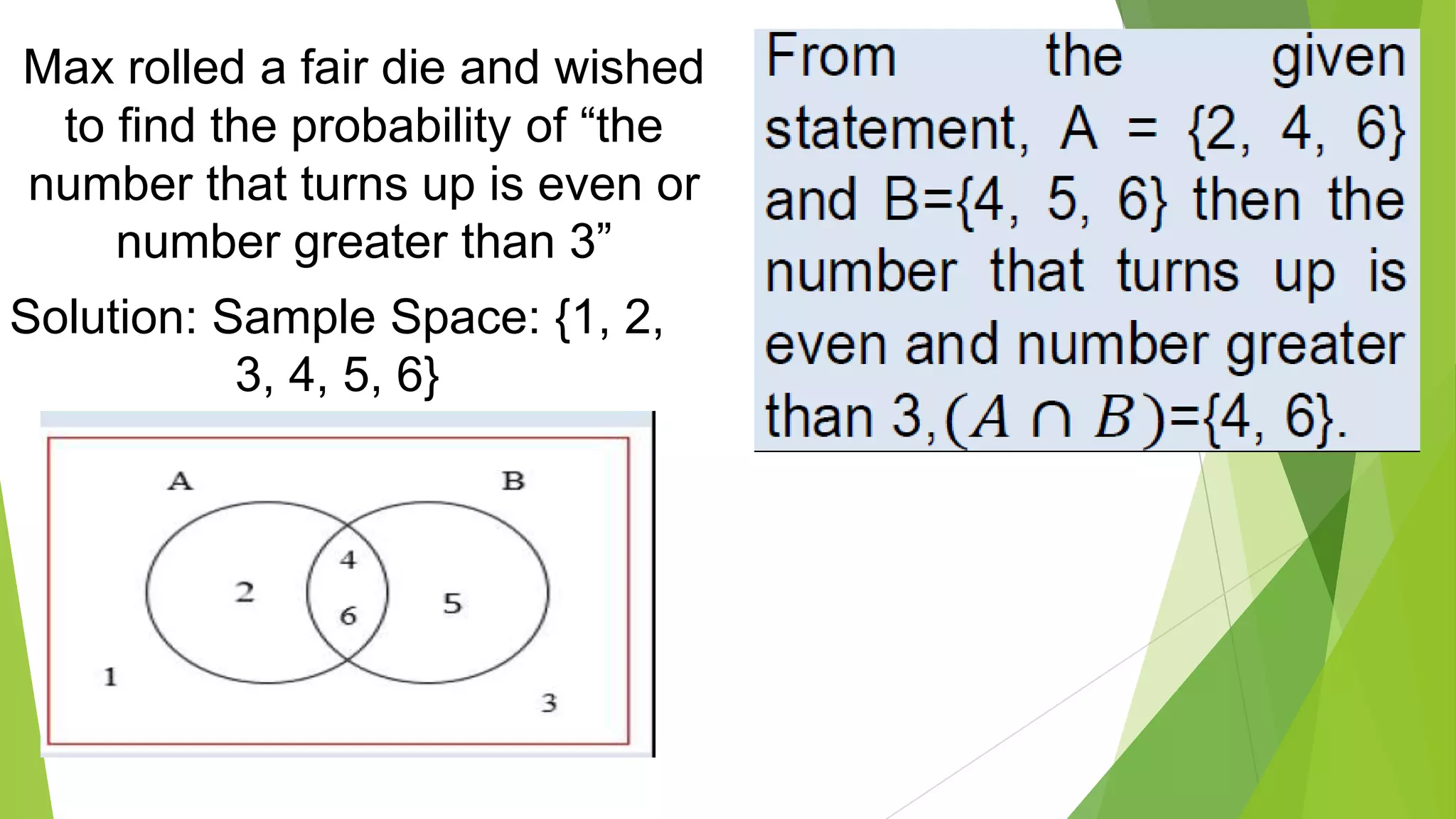 Max rolled a fair die and wished
to find the probability of “the
number that turns up is even or
number greater than 3”
Solution: Sample Space: {1, 2,
3, 4, 5, 6}
 