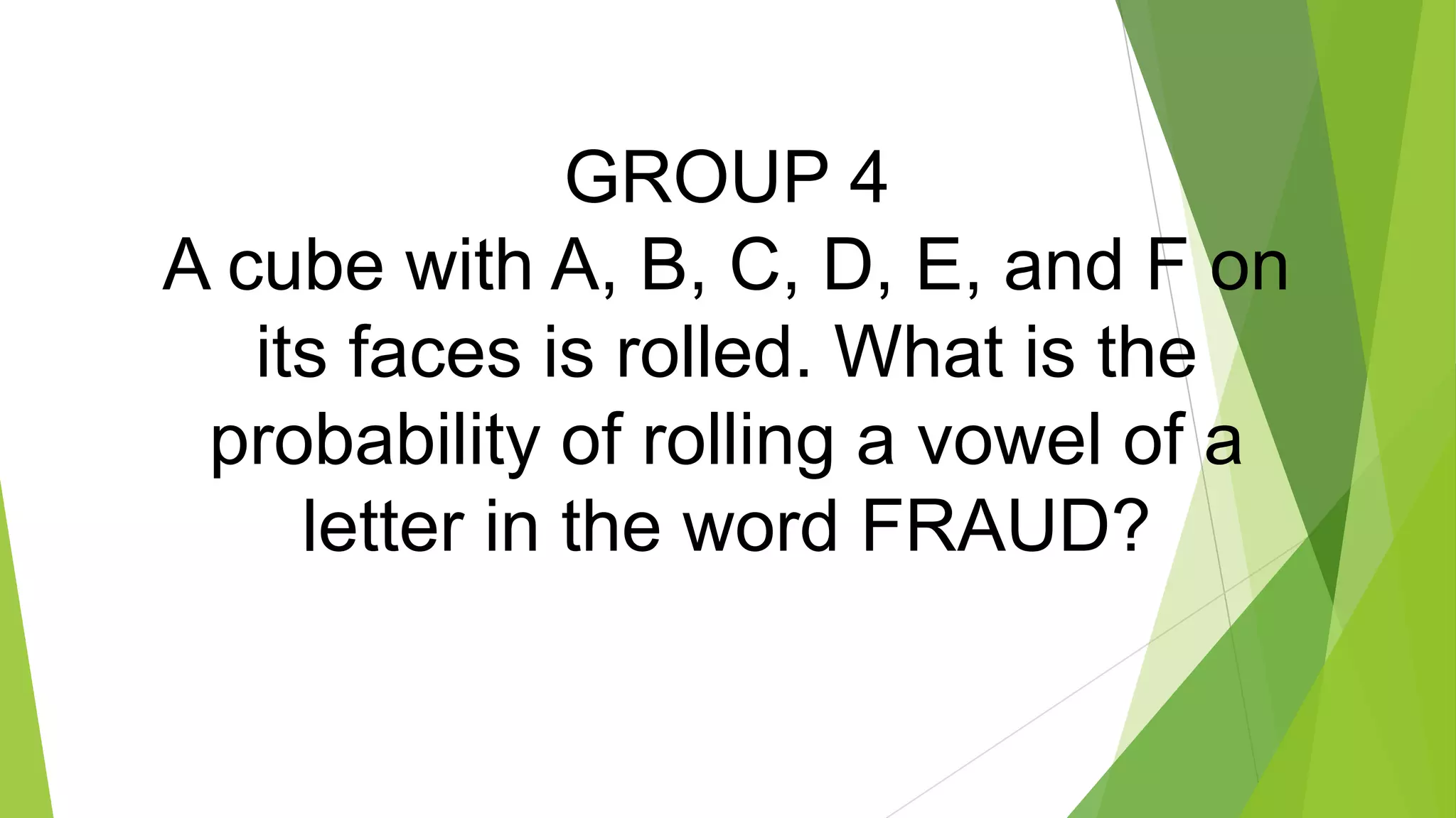 GROUP 4
A cube with A, B, C, D, E, and F on
its faces is rolled. What is the
probability of rolling a vowel of a
letter in the word FRAUD?
 