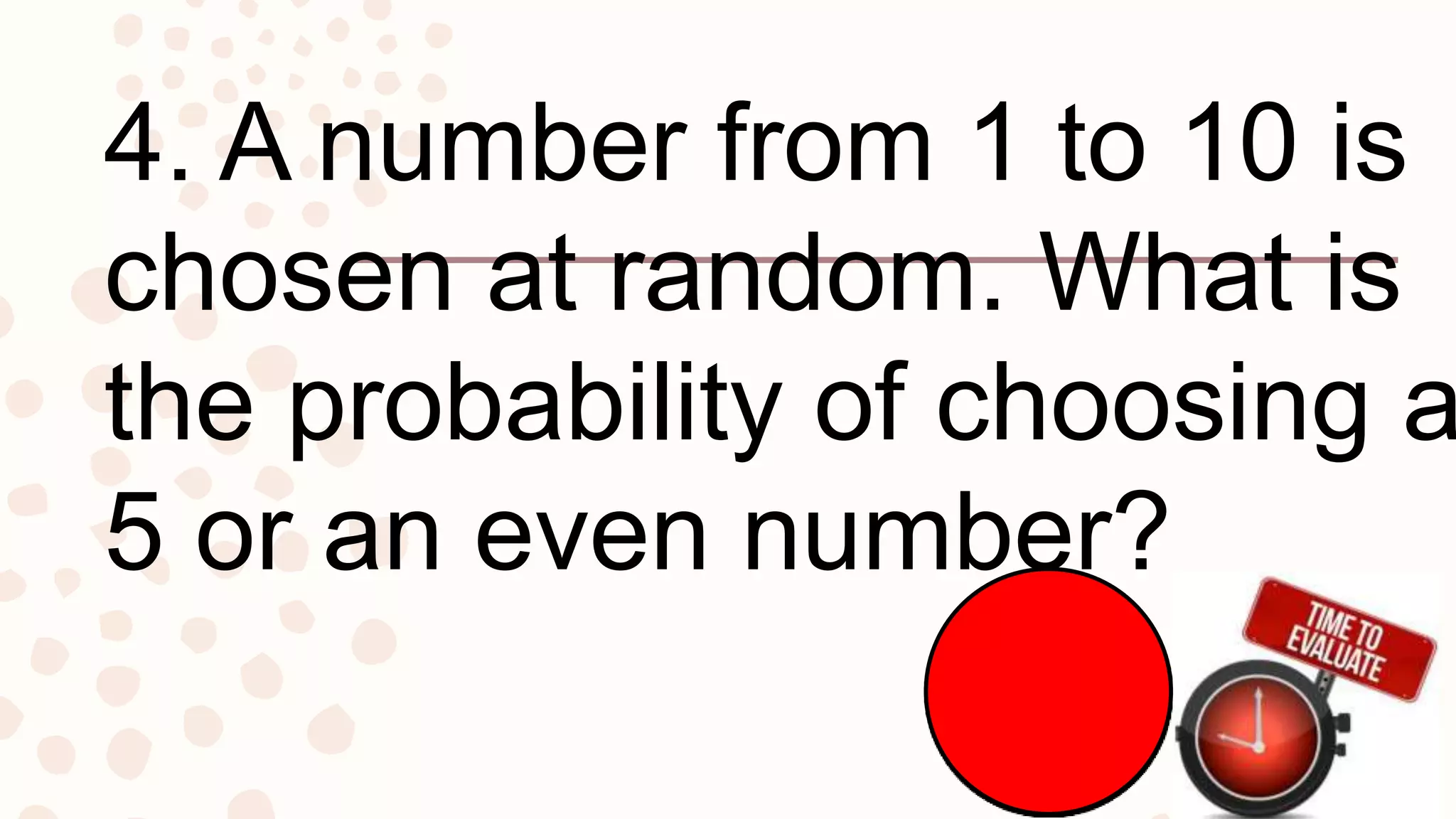 4. A number from 1 to 10 is
chosen at random. What is
the probability of choosing a
5 or an even number?
 