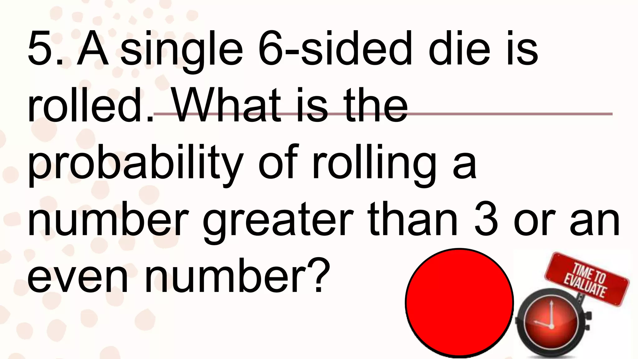 5. A single 6-sided die is
rolled. What is the
probability of rolling a
number greater than 3 or an
even number?
 