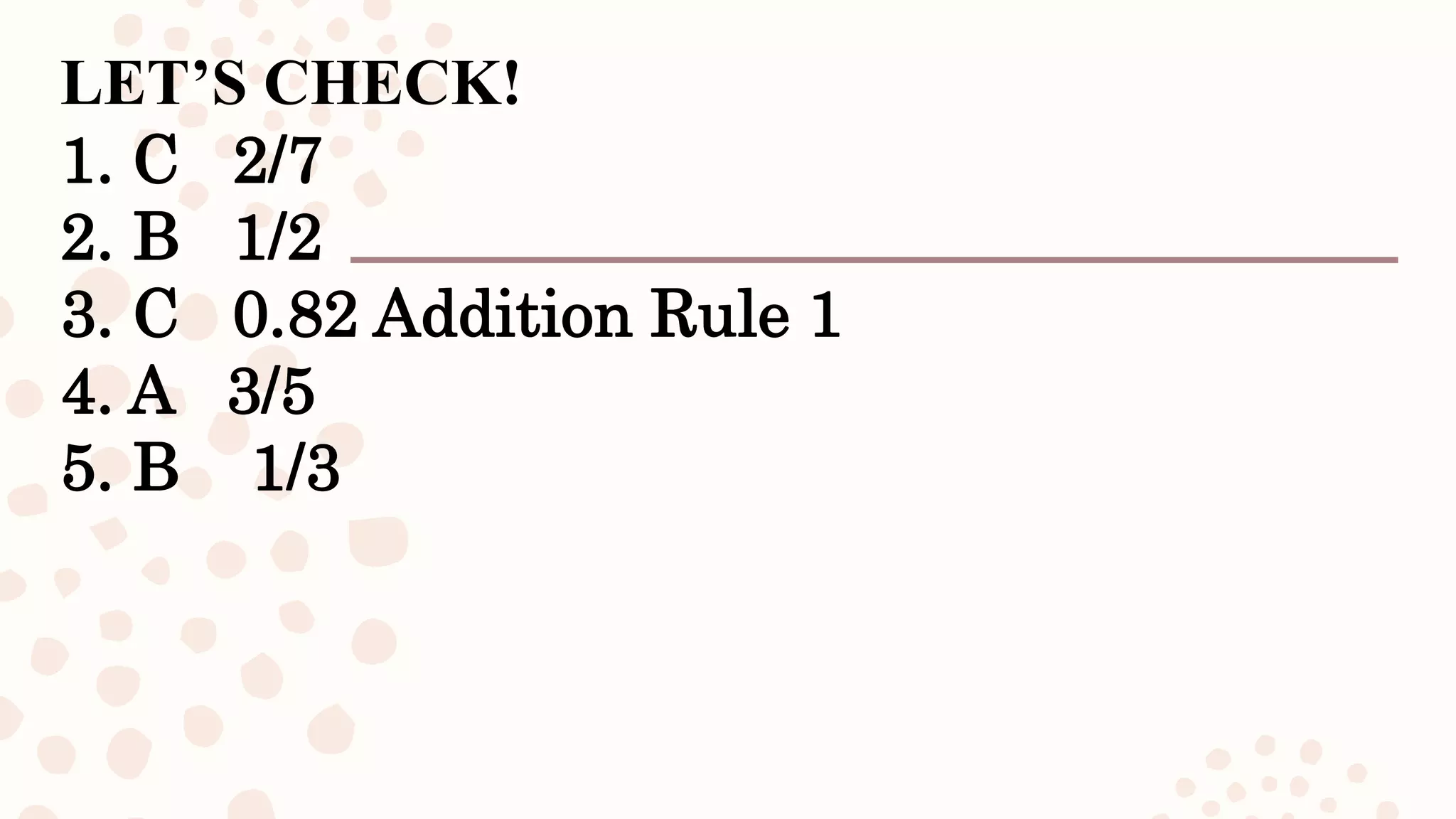 LET’S CHECK!
1. C 2/7
2. B 1/2
3. C 0.82 Addition Rule 1
4. A 3/5
5. B 1/3
 