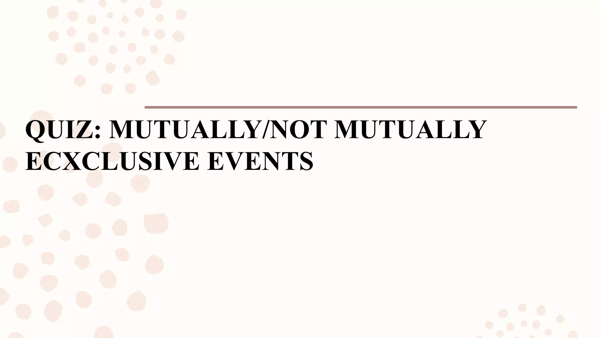 QUIZ: MUTUALLY/NOT MUTUALLY
ECXCLUSIVE EVENTS
 