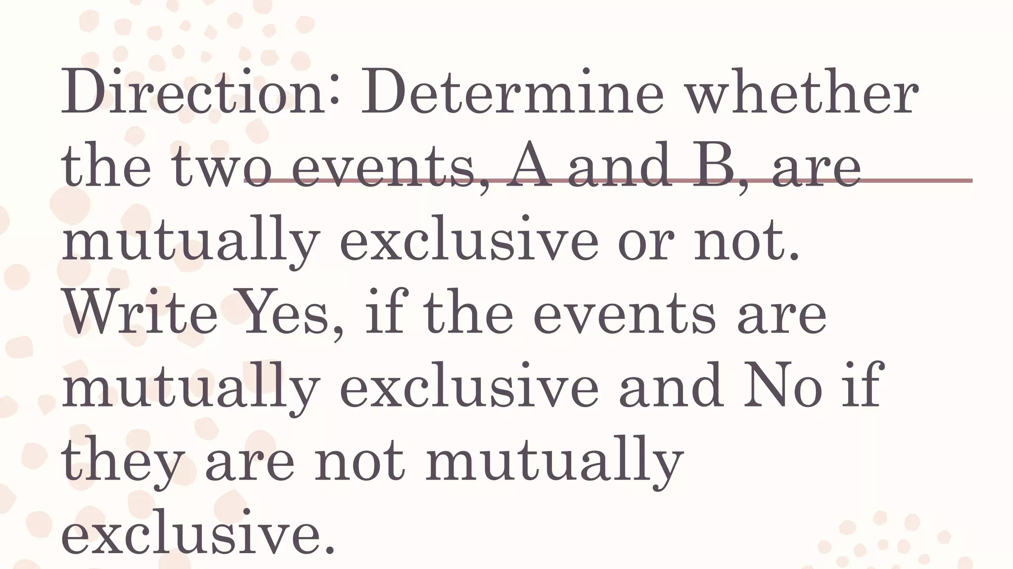 Direction: Determine whether
the two events, A and B, are
mutually exclusive or not.
Write Yes, if the events are
mutually exclusive and No if
they are not mutually
exclusive.
 