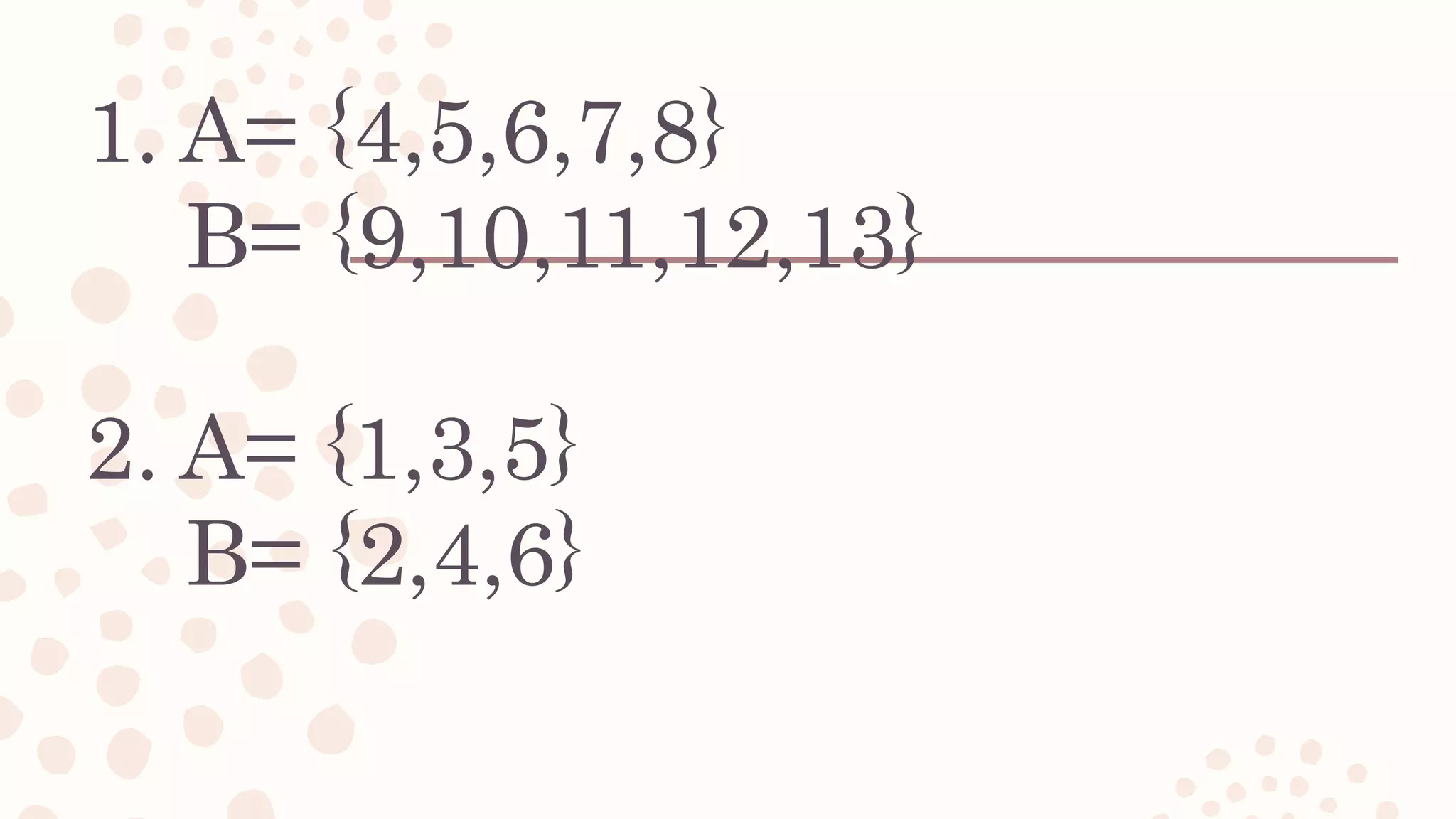 1. A= {4,5,6,7,8}
B= {9,10,11,12,13}
2. A= {1,3,5}
B= {2,4,6}
 