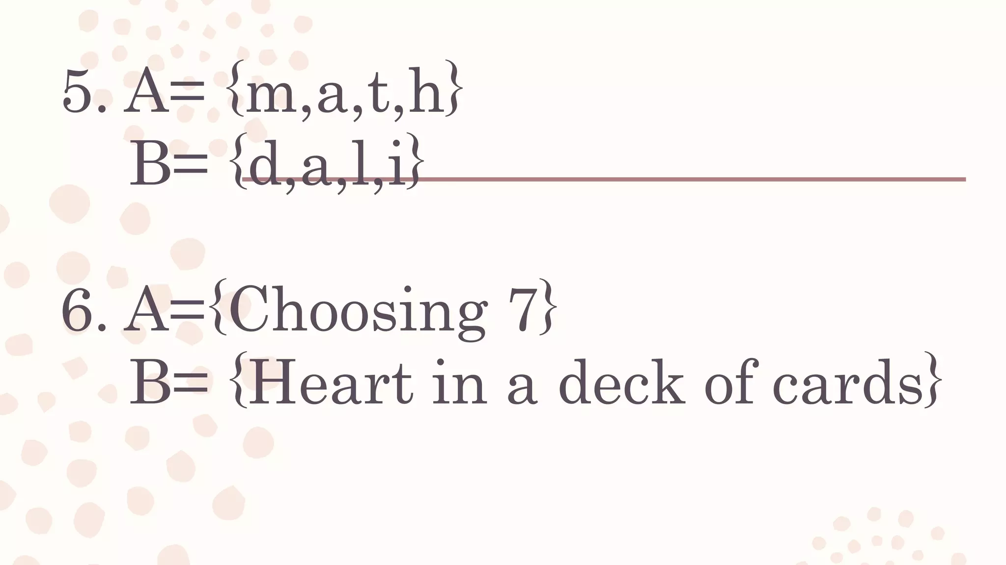 5. A= {m,a,t,h}
B= {d,a,l,i}
6. A={Choosing 7}
B= {Heart in a deck of cards}
 