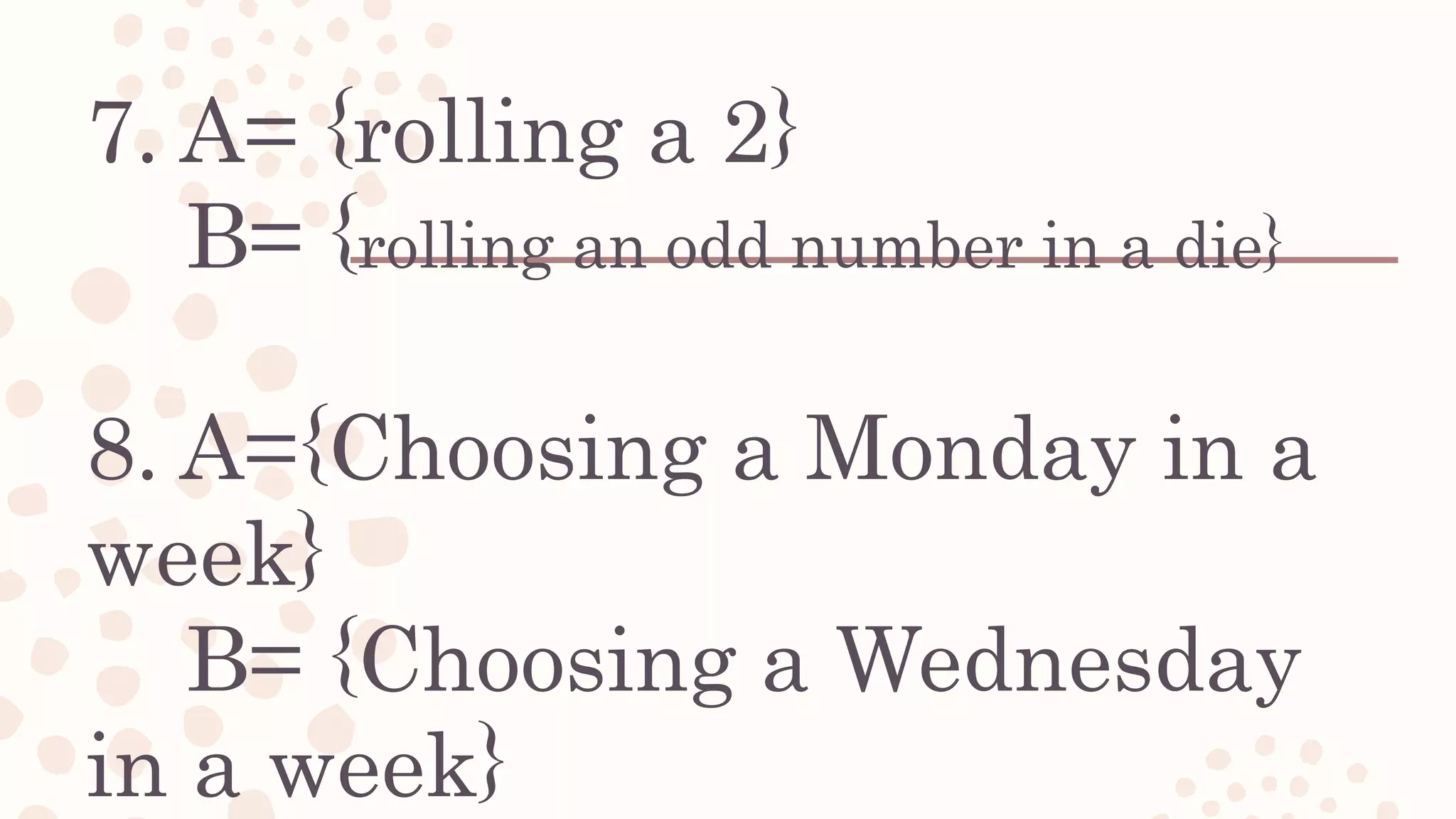 7. A= {rolling a 2}
B= {rolling an odd number in a die}
8. A={Choosing a Monday in a
week}
B= {Choosing a Wednesday
in a week}
 