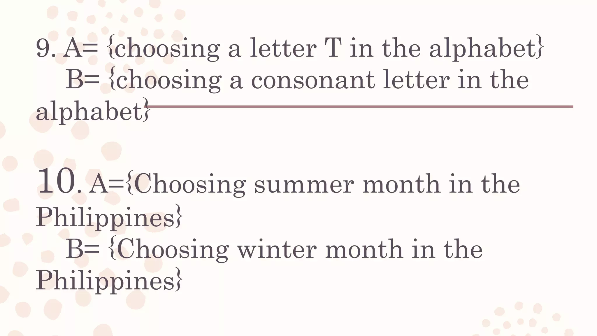 9. A= {choosing a letter T in the alphabet}
B= {choosing a consonant letter in the
alphabet}
10. A={Choosing summer month in the
Philippines}
B= {Choosing winter month in the
Philippines}
 
