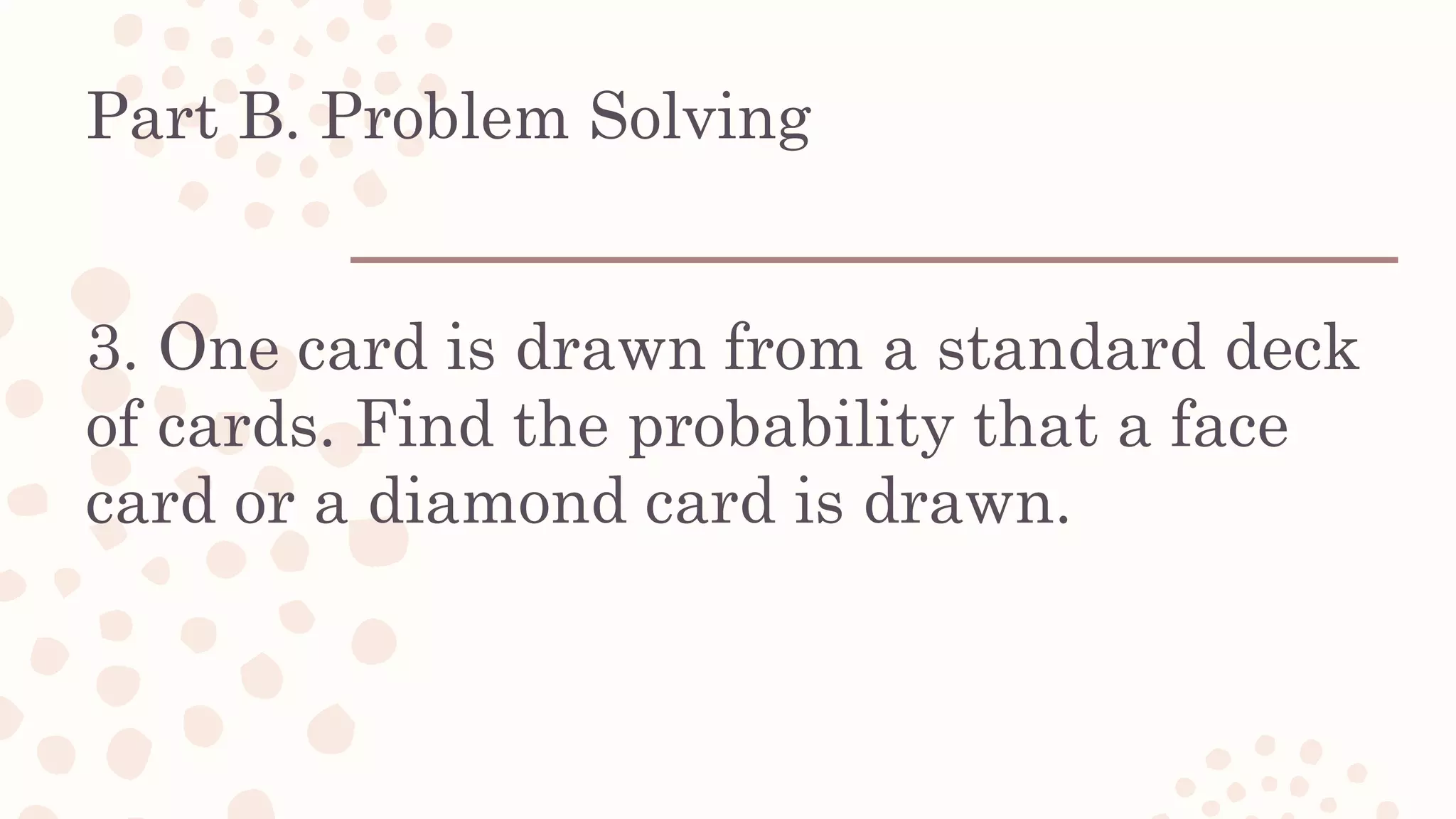Part B. Problem Solving
3. One card is drawn from a standard deck
of cards. Find the probability that a face
card or a diamond card is drawn.
 