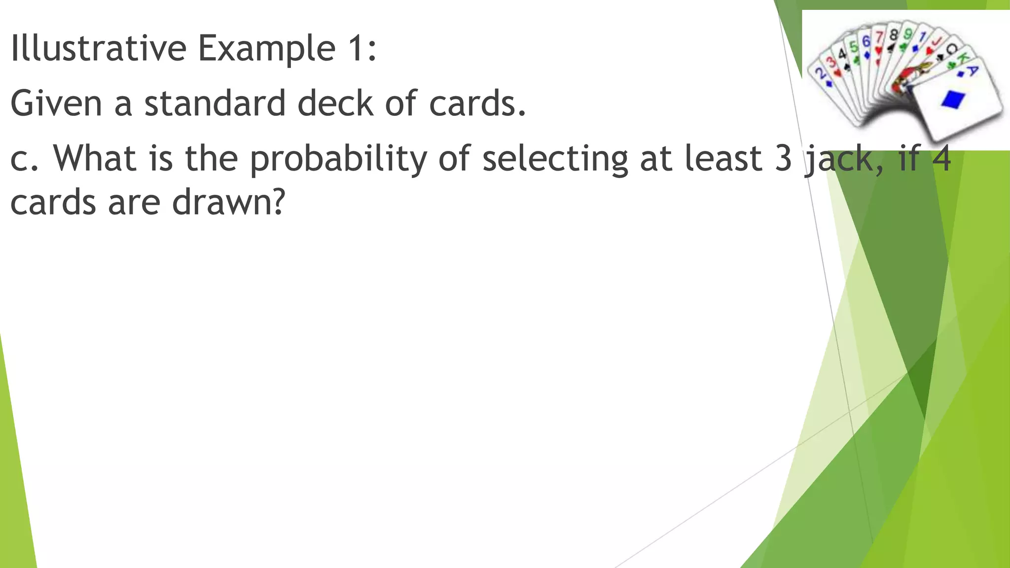 Illustrative Example 1:
Given a standard deck of cards.
c. What is the probability of selecting at least 3 jack, if 4
cards are drawn?
 