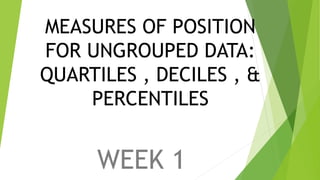MEASURES OF POSITION
FOR UNGROUPED DATA:
QUARTILES , DECILES , &
PERCENTILES
WEEK 1
 