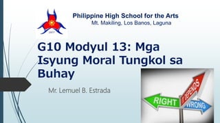 G10 Modyul 13: Mga
Isyung Moral Tungkol sa
Buhay
Mr. Lemuel B. Estrada
Philippine High School for the Arts
Mt. Makiling, Los Banos, Laguna
 