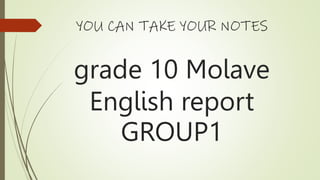 YOU CAN TAKE YOUR NOTES
grade 10 Molave
English report
GROUP1
 
