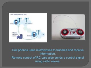 Cell phones uses microwaves to transmit and receive
information.
Remote control of RC cars also sends a control signal
using radio waves.
 