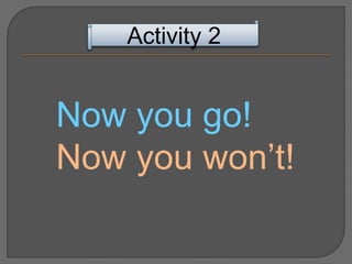 Now you go!
Now you won’t!
Activity 2
 