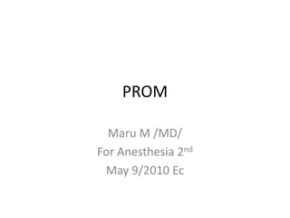 PROM
Maru M /MD/
For Anesthesia 2nd
May 9/2010 Ec
 