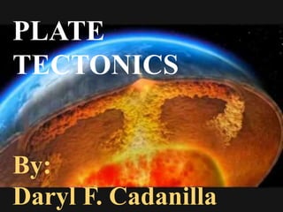 PLATE
TECTONICS
By:
Daryl F. Cadanilla
 