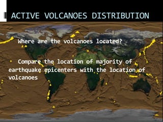 ACTIVE VOLCANOES DISTRIBUTION
Where are the volcanoes located?
Compare the location of majority of
earthquake epicenters with the location of
volcanoes
 
