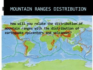 MOUNTAIN RANGES DISTRIBUTION
How will you relate the distribution of
mountain ranges with the distribution of
earthquake epicenters and volcanoes?
 