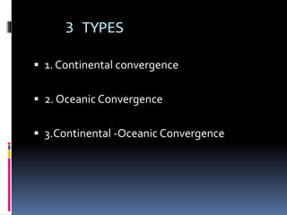 3 TYPES
 1. Continental convergence
 2. Oceanic Convergence
 3.Continental -Oceanic Convergence
 