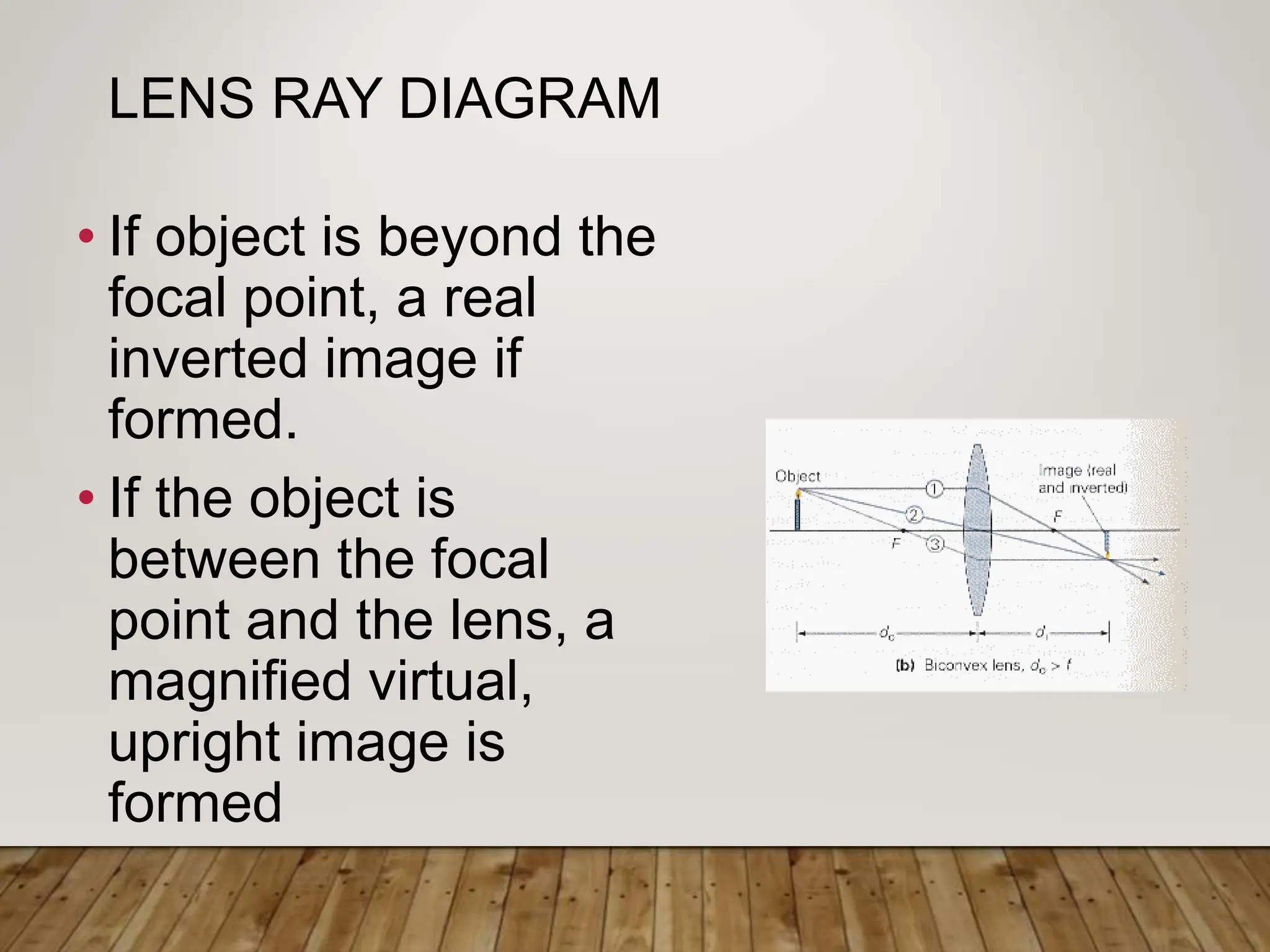 LENS RAY DIAGRAM
• If object is beyond the
focal point, a real
inverted image if
formed.
• If the object is
between the focal
point and the lens, a
magnified virtual,
upright image is
formed
 