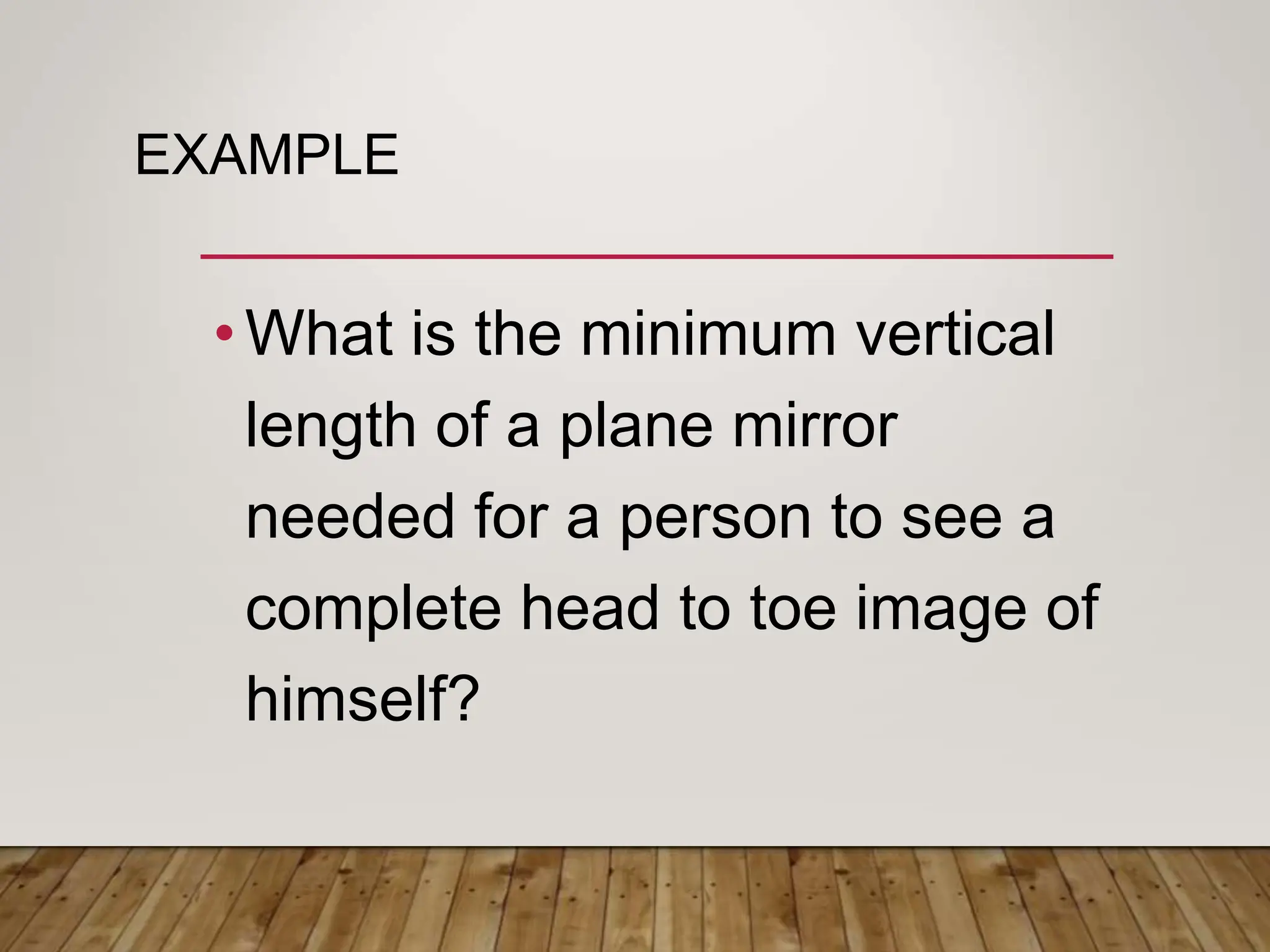 EXAMPLE
•What is the minimum vertical
length of a plane mirror
needed for a person to see a
complete head to toe image of
himself?
 