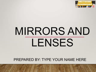 MIRRORS AND
LENSES
PREPARED BY: TYPE YOUR NAME HERE
 
