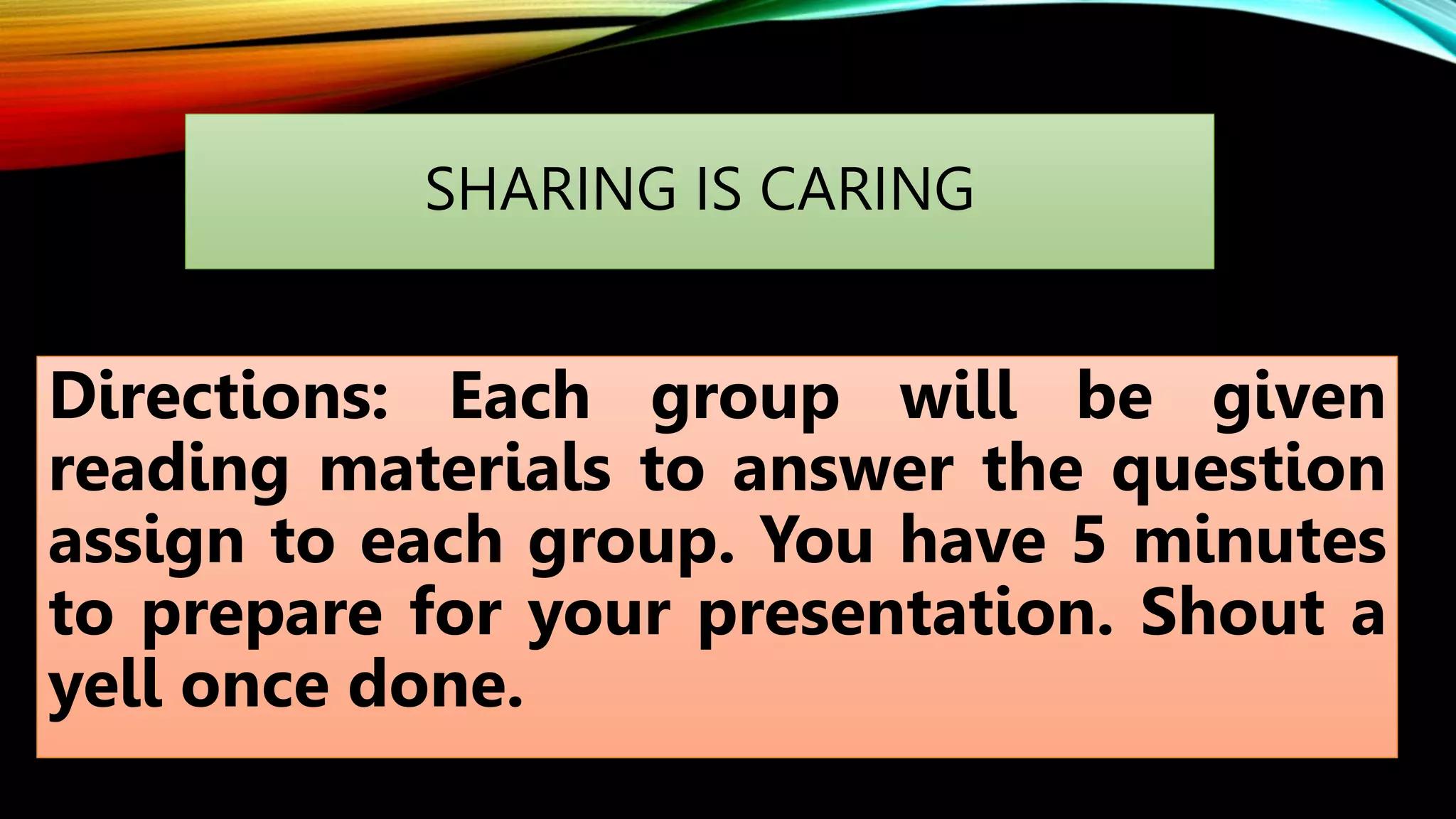 SHARING IS CARING
Directions: Each group will be given
reading materials to answer the question
assign to each group. You have 5 minutes
to prepare for your presentation. Shout a
yell once done.
 