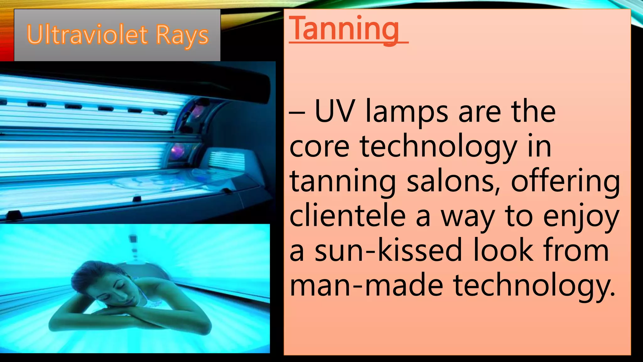 Tanning
– UV lamps are the
core technology in
tanning salons, offering
clientele a way to enjoy
a sun-kissed look from
man-made technology.
 