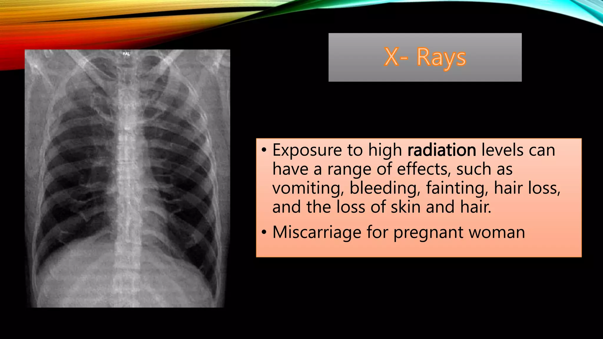 • Exposure to high radiation levels can
have a range of effects, such as
vomiting, bleeding, fainting, hair loss,
and the loss of skin and hair.
• Miscarriage for pregnant woman
 