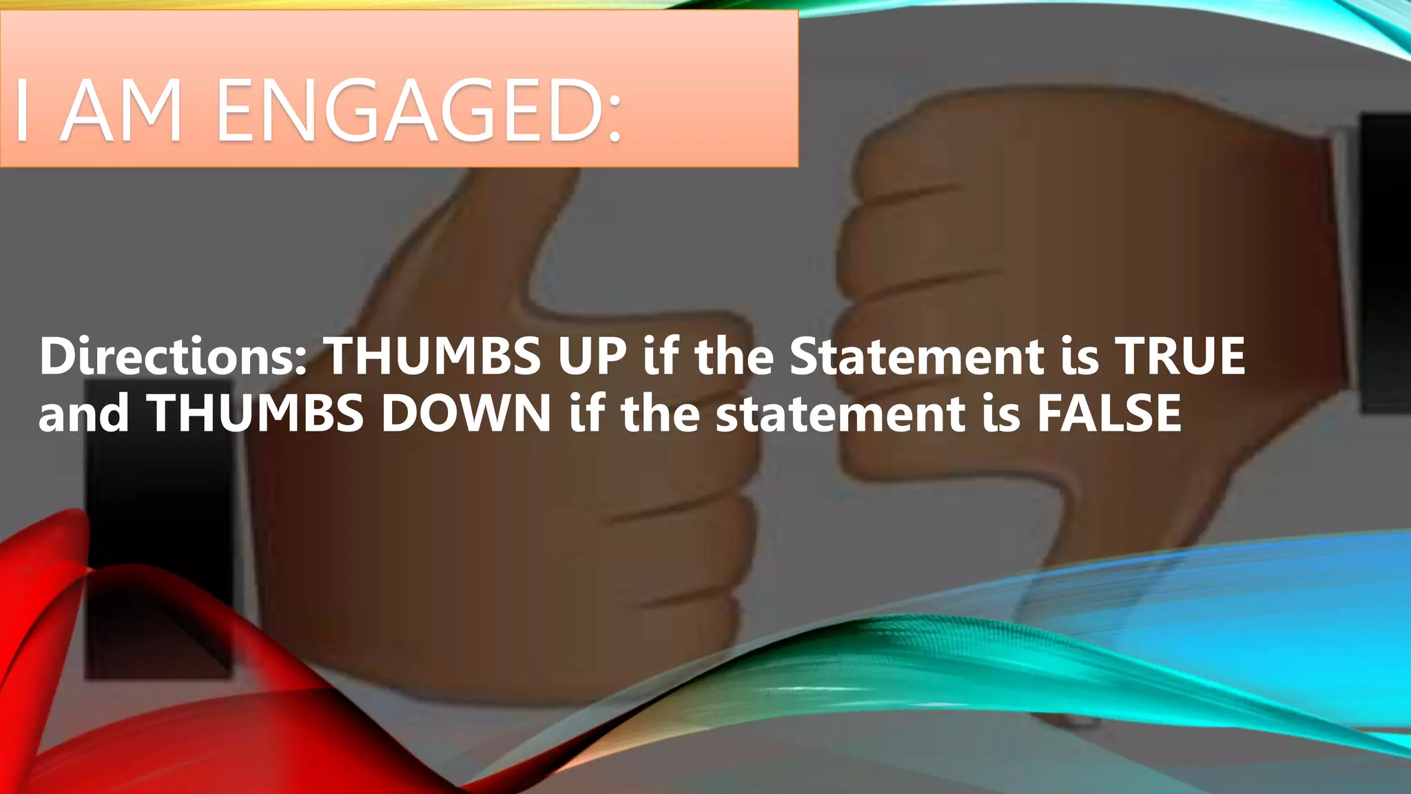 I AM ENGAGED:
Directions: THUMBS UP if the Statement is TRUE
and THUMBS DOWN if the statement is FALSE
 